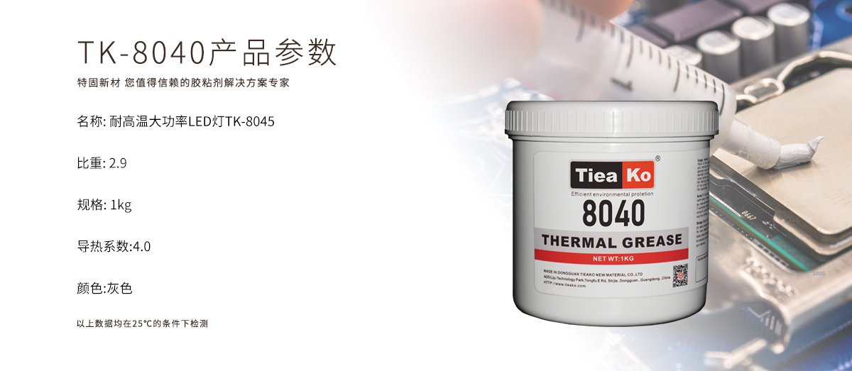 TK-8040导热硅脂是一款耐高温、大功率、LED灯专用的导热硅脂胶水 TK-8040 产品参数 TK-8040导热硅脂是一款耐高温、大功率、LED灯专用的导热硅脂胶水 TK-8040 产品参数