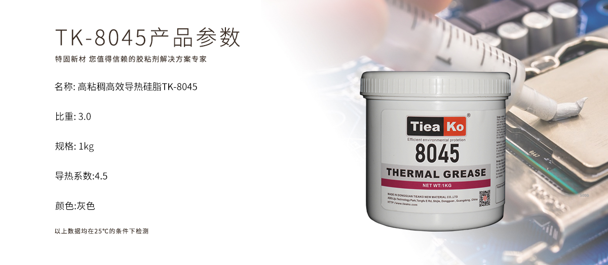 TK-8045导热膏是一款高效导热、耐高温的导热硅脂。TK-8045 产品参数 TK-8045导热膏是一款高效导热、耐高温的导热硅脂。TK-8045 产品参数