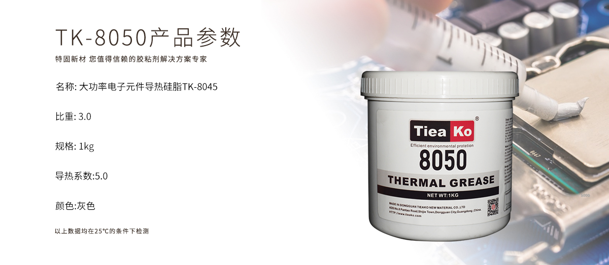 TK-8050是一款高效导热、大功率导热、电子元件导热导热硅脂。TK-8050 产品参数 TK-8050是一款高效导热、大功率导热、电子元件导热导热硅脂。TK-8050 产品参数